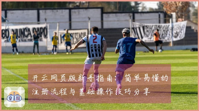 开云网页版新手指南：简单易懂的注册流程与基础操作技巧分享