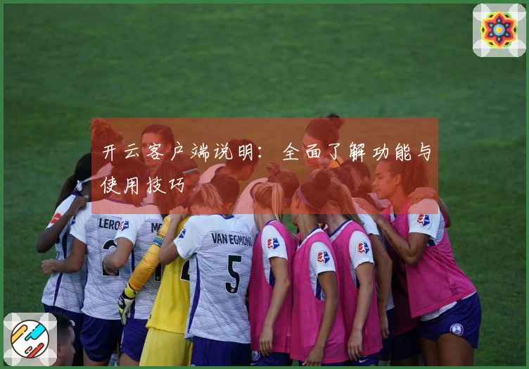 开云客户端说明：全面了解功能与使用技巧