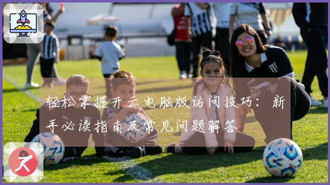 轻松掌握开云电脑版访问技巧：新手必读指南及常见问题解答