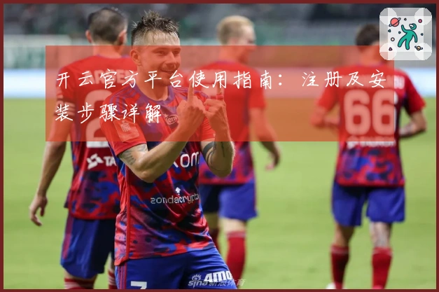 开云官方平台使用指南：注册及安装步骤详解
