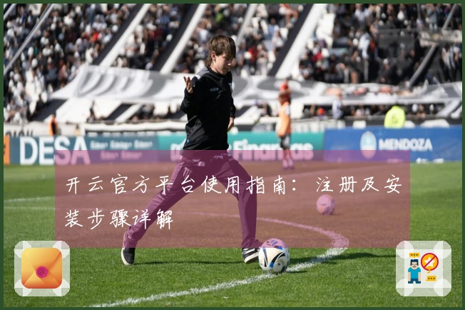 开云官方平台使用指南：注册及安装步骤详解