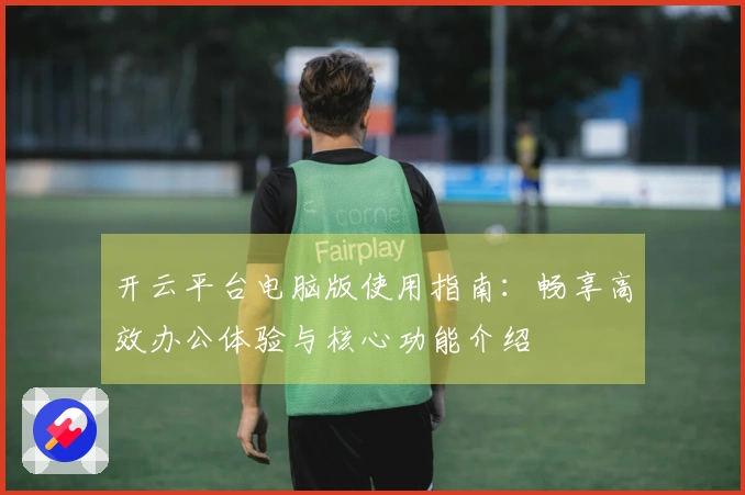 开云平台电脑版使用指南：畅享高效办公体验与核心功能介绍
