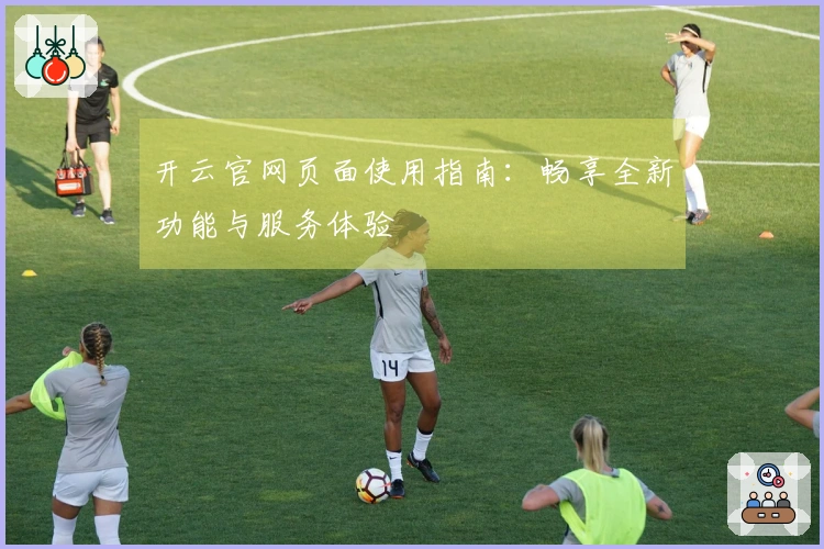 开云官网页面使用指南：畅享全新功能与服务体验