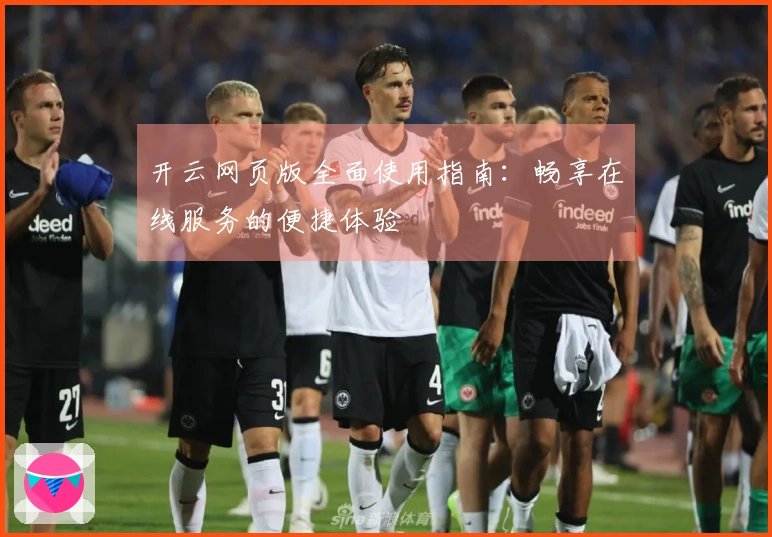 开云网页版全面使用指南：畅享在线服务的便捷体验