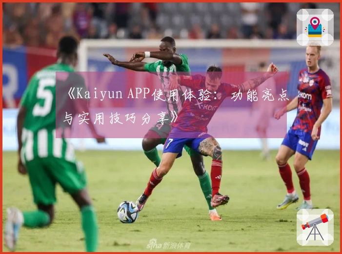 《Kaiyun APP使用体验：功能亮点与实用技巧分享》
