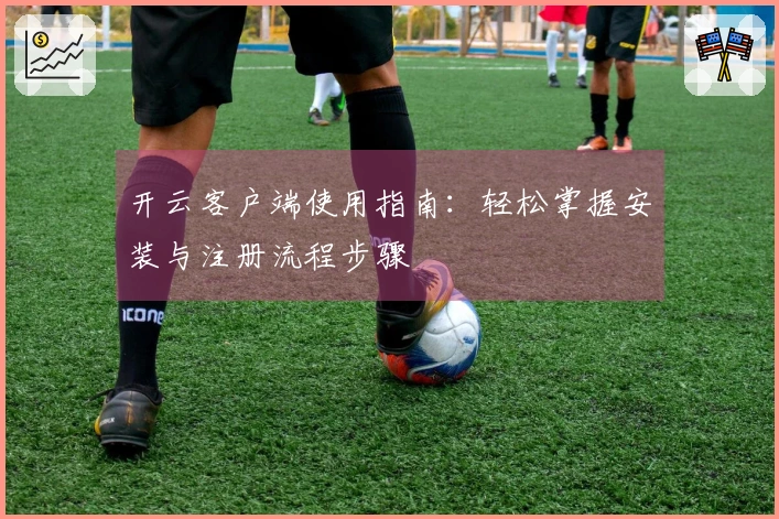 开云客户端使用指南：轻松掌握安装与注册流程步骤