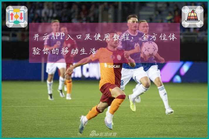 开云APP入口及使用教程，全方位体验你的移动生活