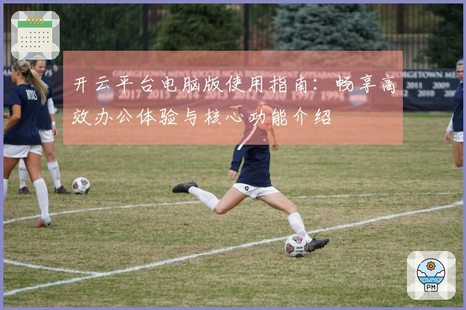 开云平台电脑版使用指南：畅享高效办公体验与核心功能介绍