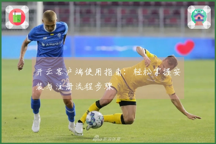 开云客户端使用指南：轻松掌握安装与注册流程步骤