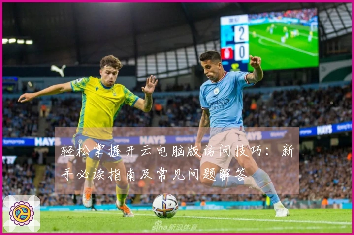 轻松掌握开云电脑版访问技巧：新手必读指南及常见问题解答