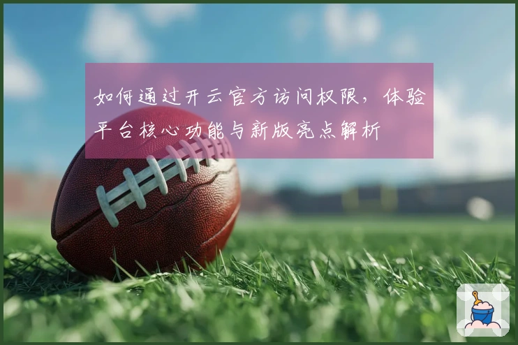 如何通过开云官方访问权限，体验平台核心功能与新版亮点解析