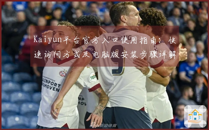Kaiyun平台官方入口使用指南：快速访问方式及电脑版安装步骤详解