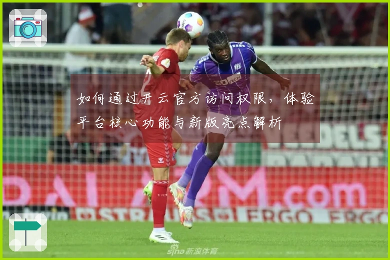 如何通过开云官方访问权限，体验平台核心功能与新版亮点解析