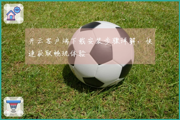 开云客户端下载安装步骤详解，快速获取畅玩体验