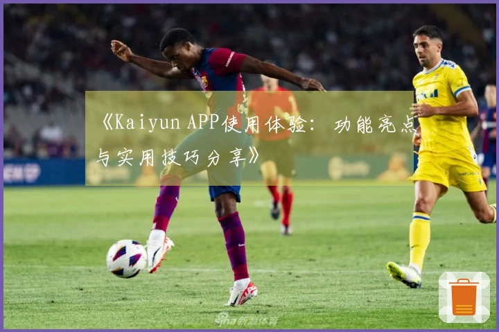 《Kaiyun APP使用体验：功能亮点与实用技巧分享》