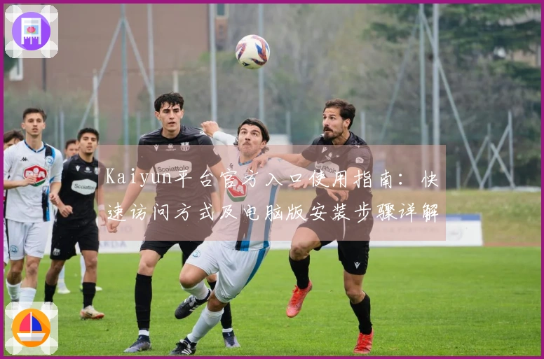 Kaiyun平台官方入口使用指南：快速访问方式及电脑版安装步骤详解